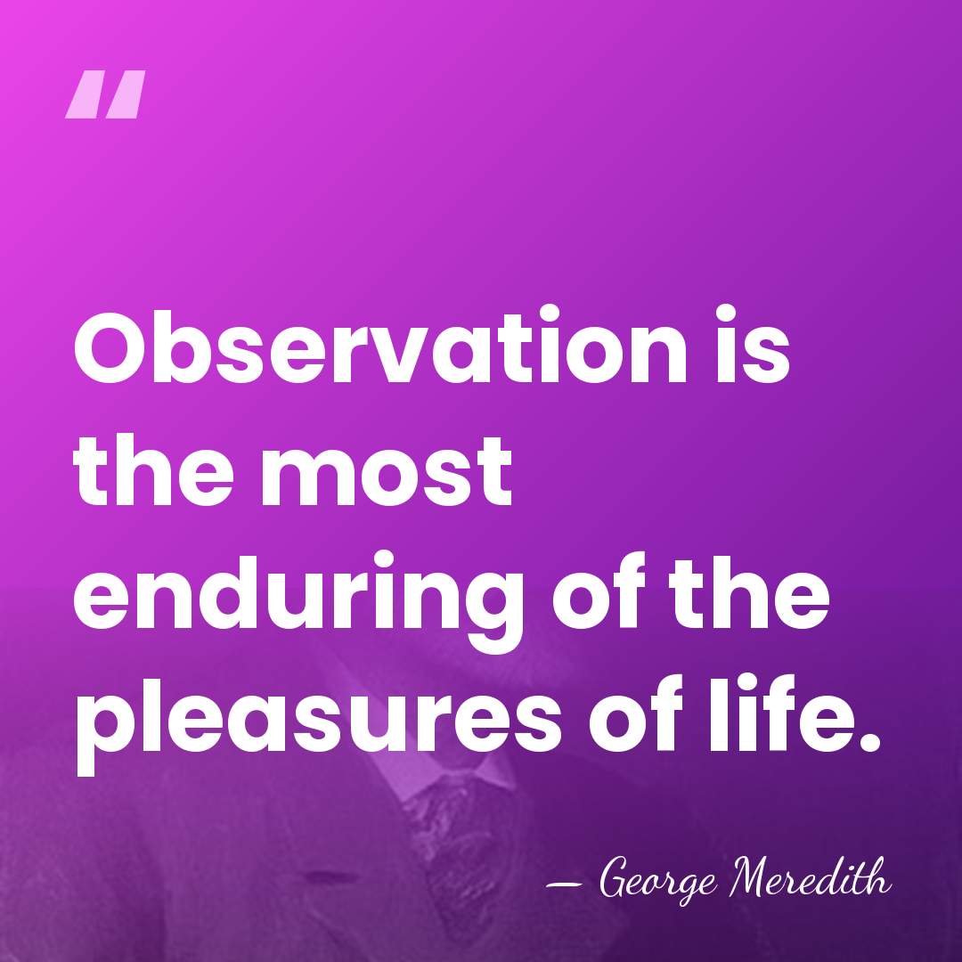 Observation is the most enduring of the pleasures of life. - George Meredith