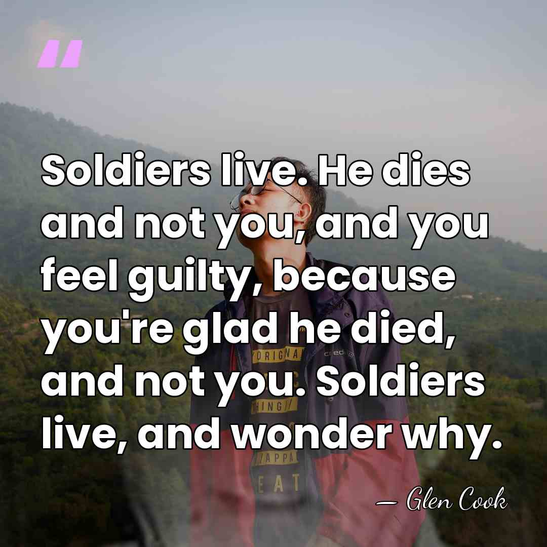 Soldiers live. He dies and not you, and you feel guilty, because&hellip; - Glen Cook