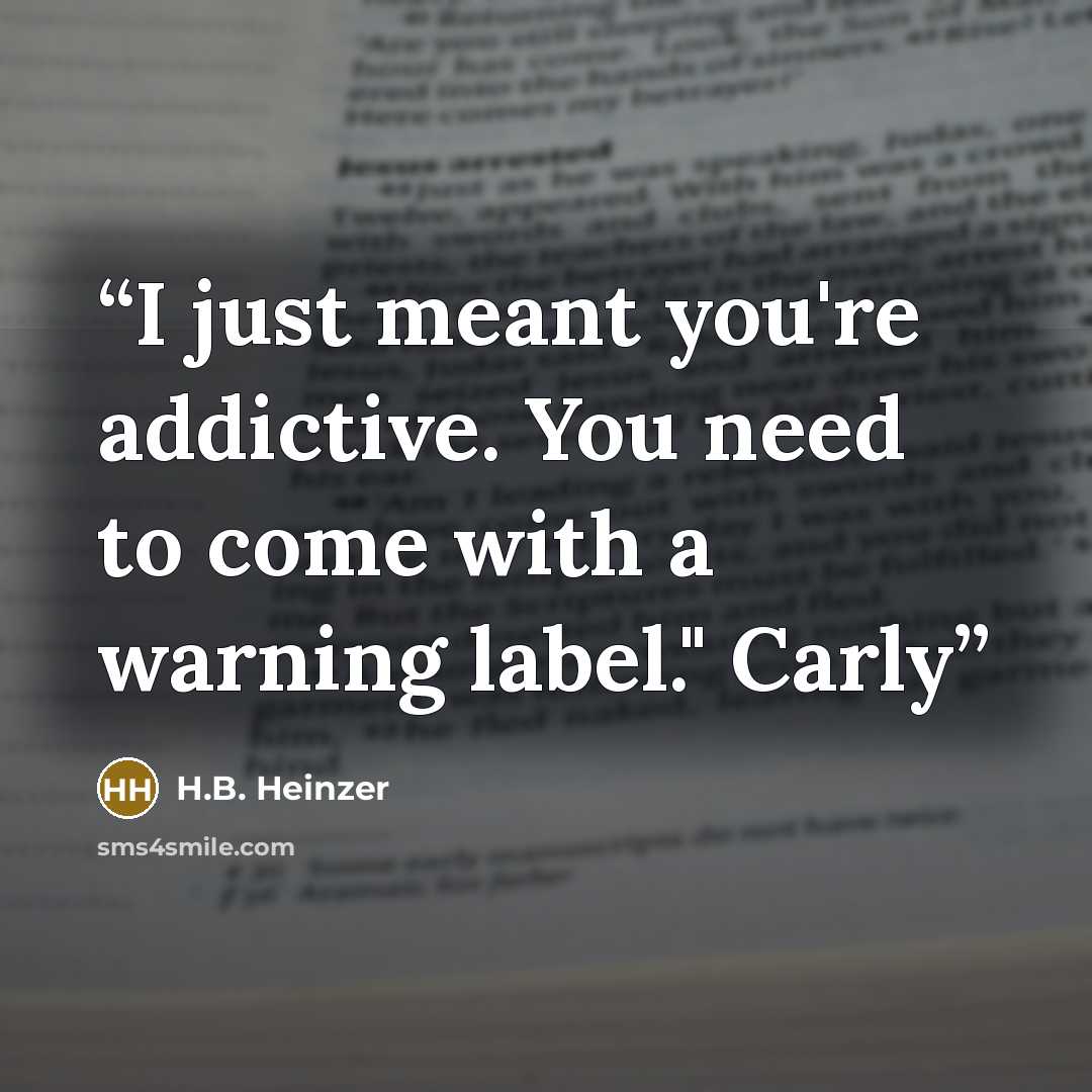 “I just meant you're addictive. You need to come with a warning label." Carly” quote by H.B. Heinzer