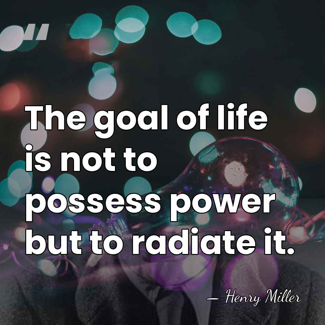 The goal of life is not to possess power but to radiate&hellip; - Henry Miller