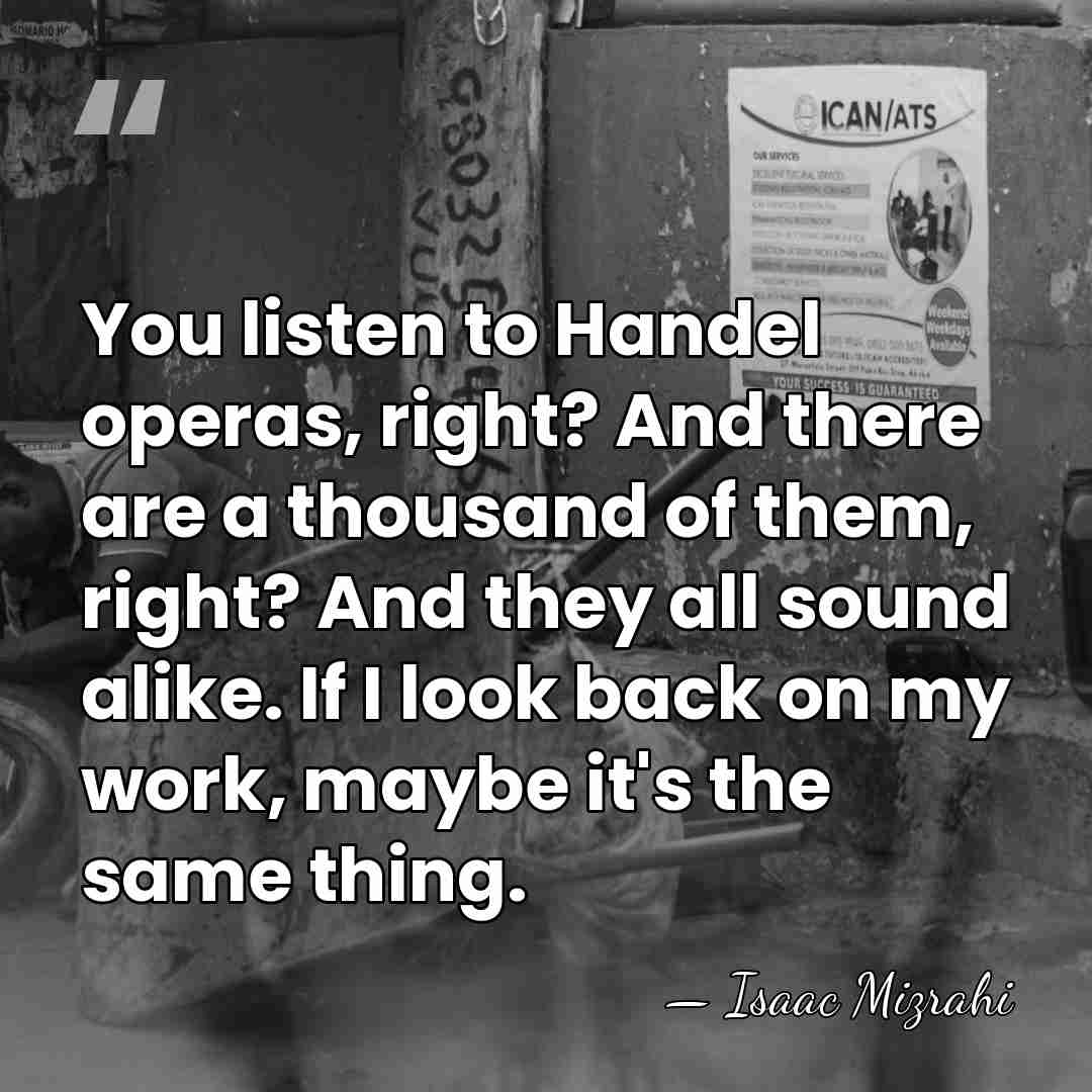You listen to Handel operas, right? And there are a thousand of&hellip; - Isaac Mizrahi