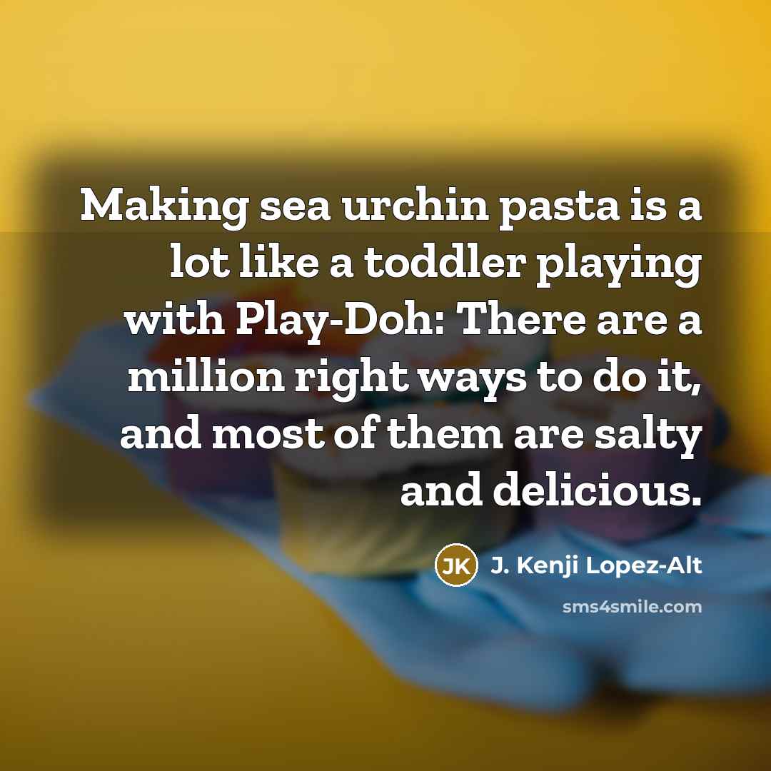 “Making sea urchin pasta is a lot like a toddler playing with Play-Doh: There are a million right ways to do it, and most of them are salty and delicious.” quote by J. Kenji Lopez-Alt