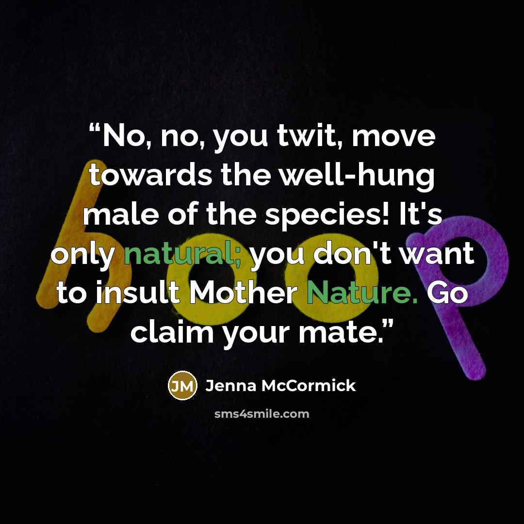 “No, no, you twit, move towards the well-hung male of the species! It's only natural; you don't want to insult Mother Nature. Go claim your mate.” quote by Jenna McCormick