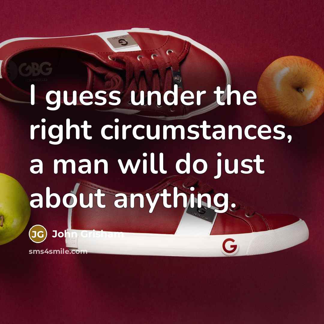 “I guess under the right circumstances, a man will do…” quote by John Grisham