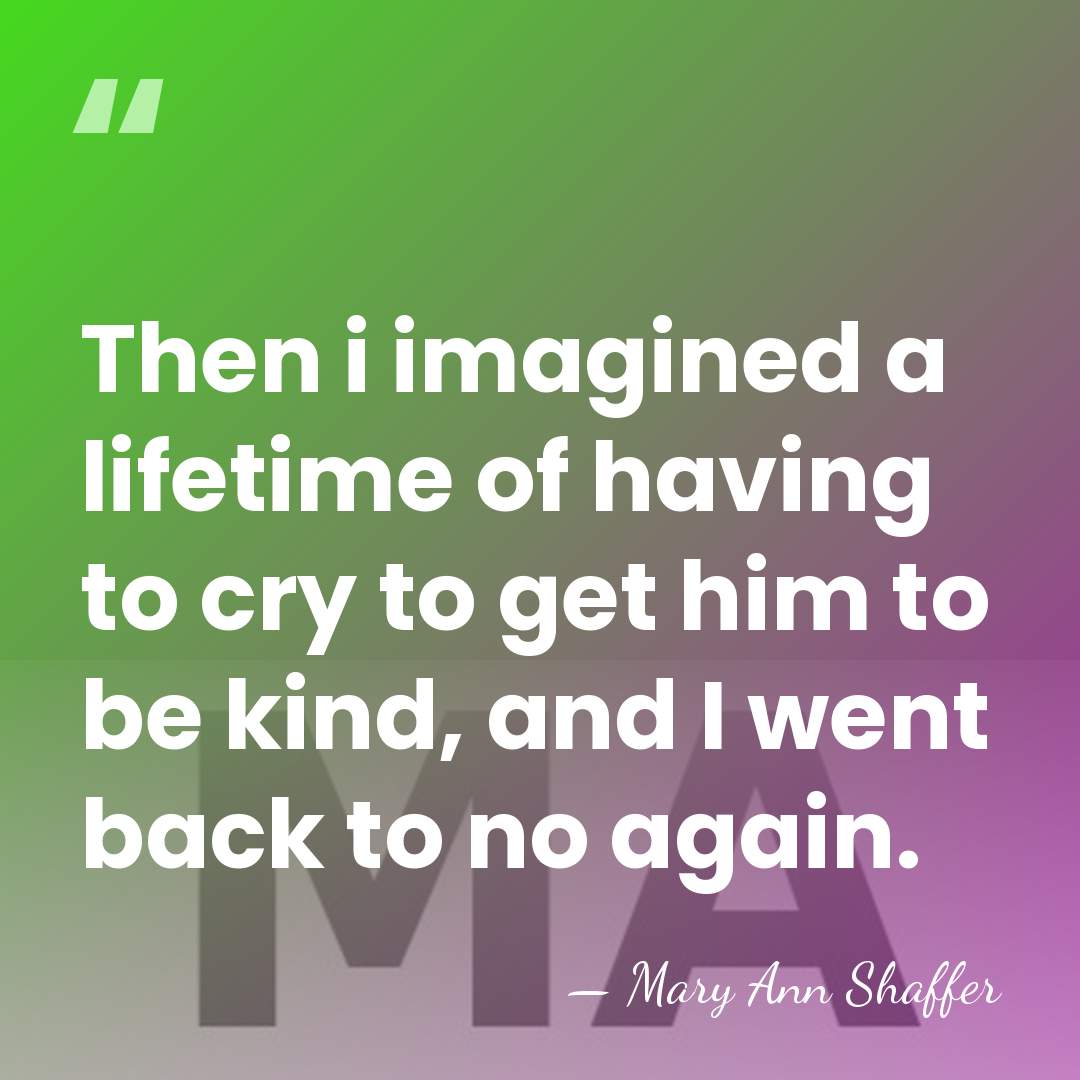 Then i imagined a lifetime of having to cry to get him&hellip; - Mary Ann Shaffer