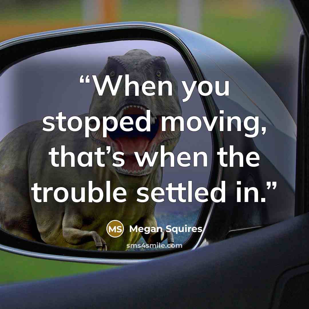 “When you stopped moving, that’s when the trouble settled in.” quote by Megan Squires