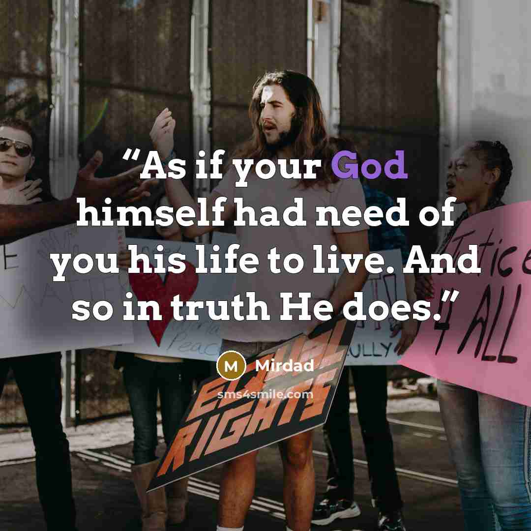 “As if your God himself had need of you his life to live. And so in truth He does.” quote by Mirdad