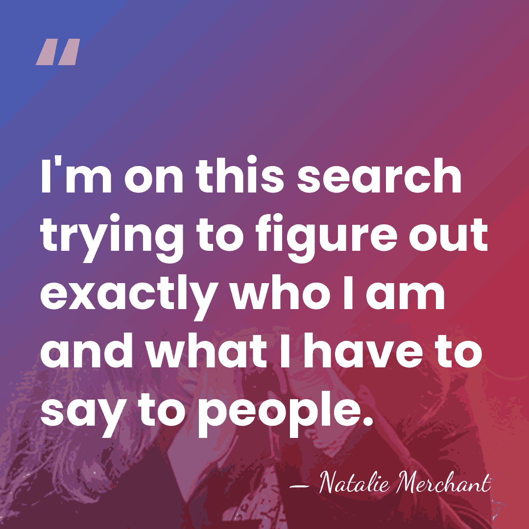 I'm on this search trying to figure out exactly who I am&hellip; - Natalie Merchant