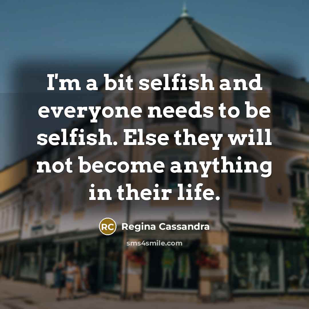 “I'm a bit selfish and everyone needs to be selfish.…” quote by Regina Cassandra