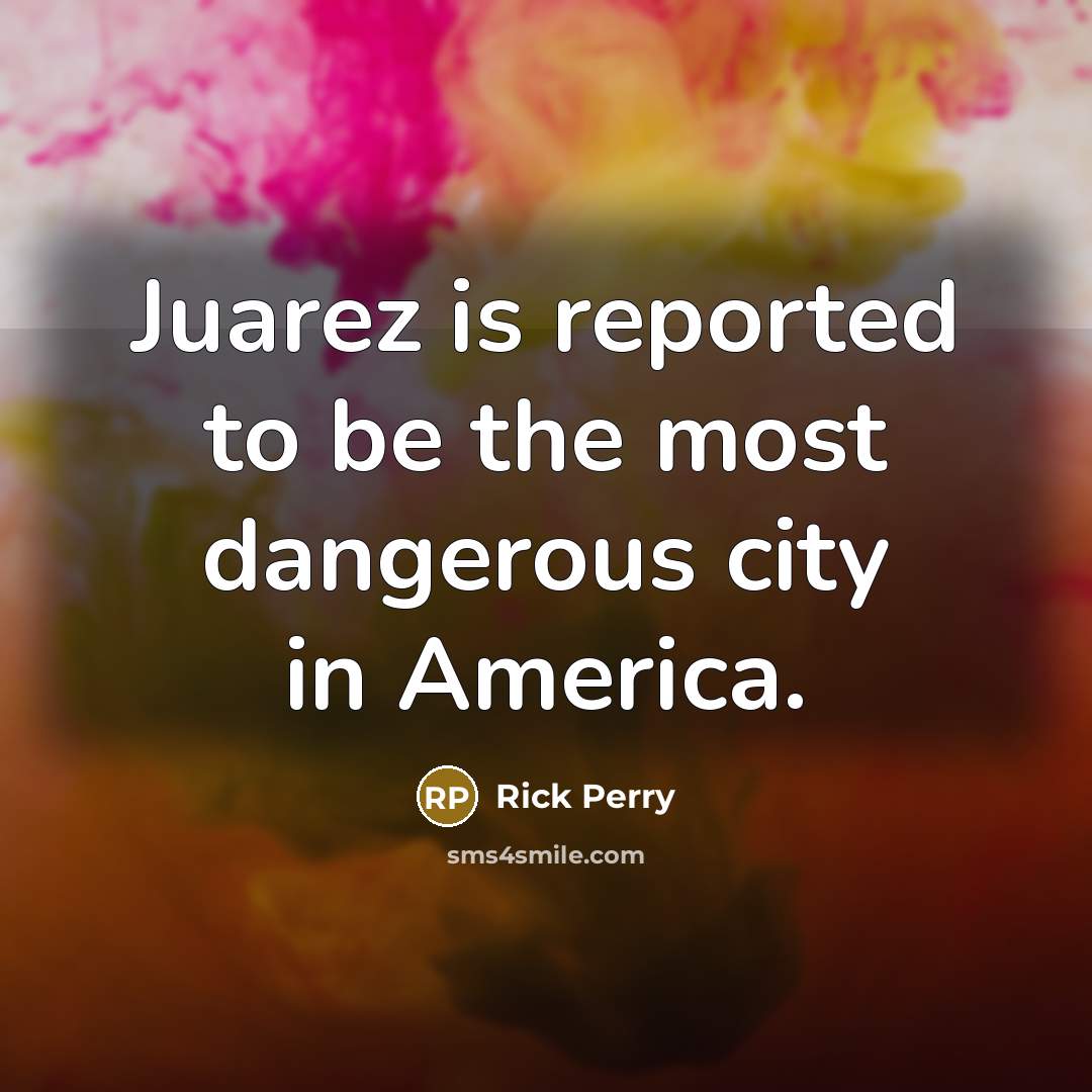 “Juarez is reported to be the most dangerous city in…” quote by Rick Perry