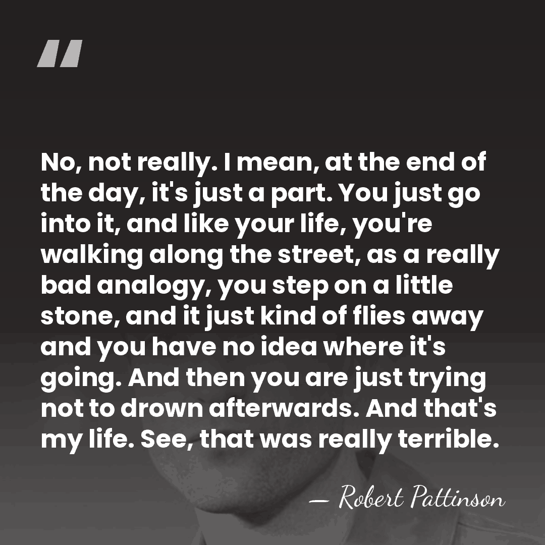 No, not really. I mean, at the end of the day, it's&hellip; - Robert Pattinson