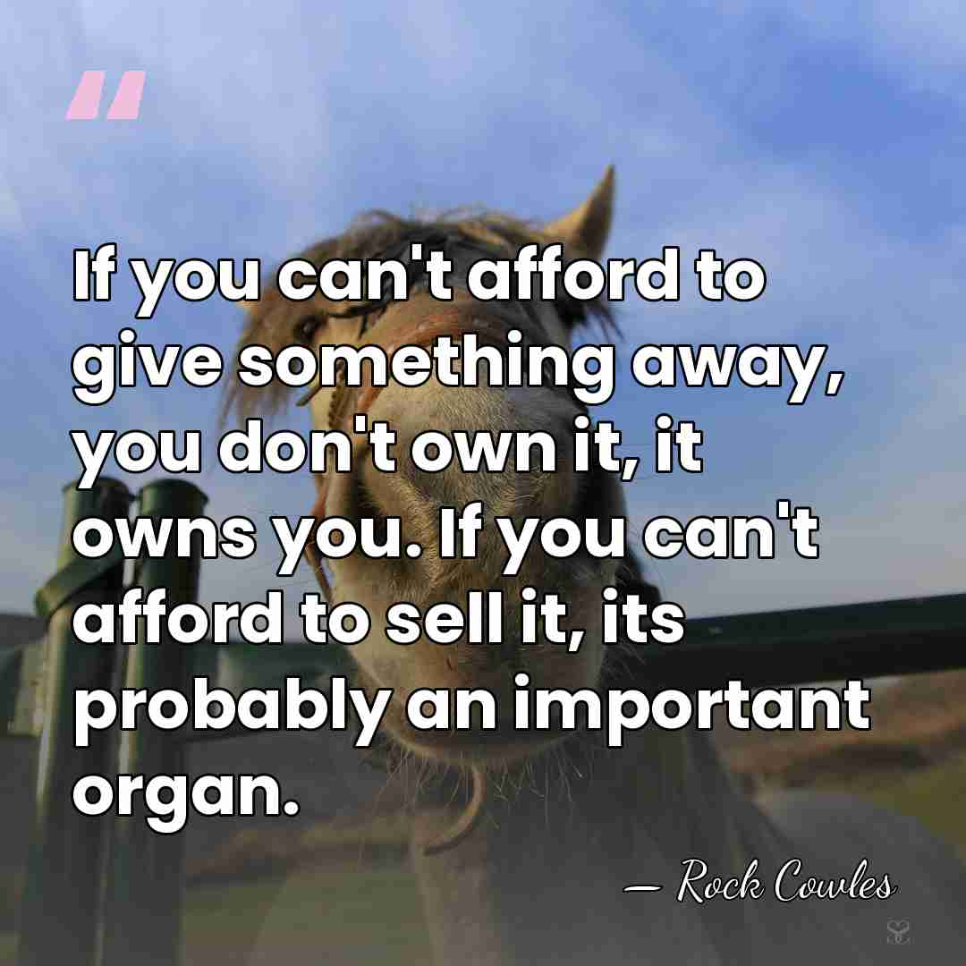 If you can't afford to give something away, you don't own it,&hellip; - Rock Cowles