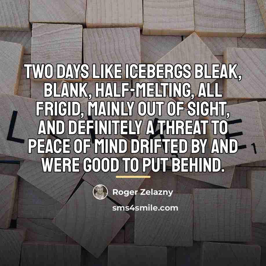 “Two days like icebergs bleak, blank, half-melting, all frigid, mainly…” quote by Roger Zelazny