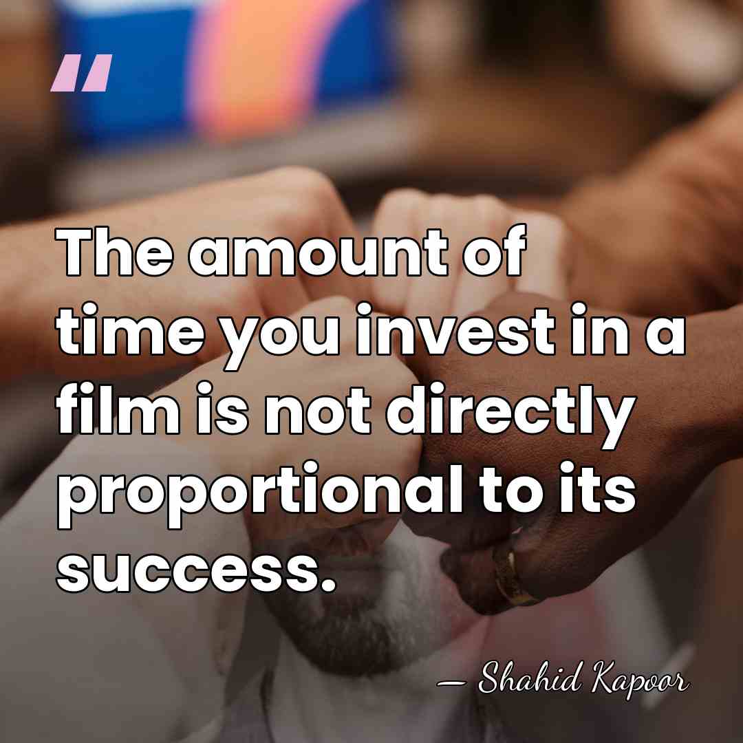 The amount of time you invest in a film is not directly&hellip; - Shahid Kapoor