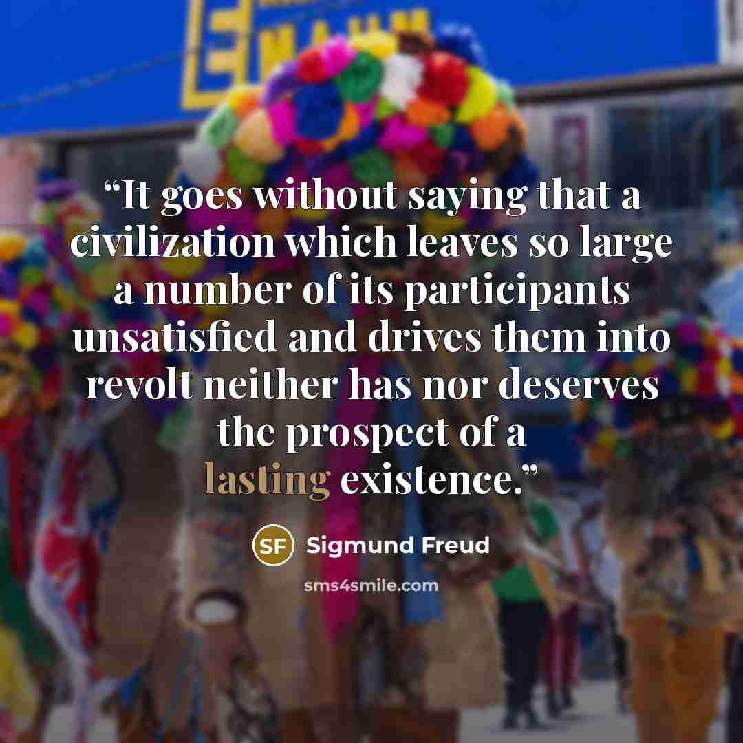 “It goes without saying that a civilization which leaves so large a number of its participants unsatisfied and drives them into revolt neither has nor deserves the prospect of a lasting existence.” quote by Sigmund Freud
