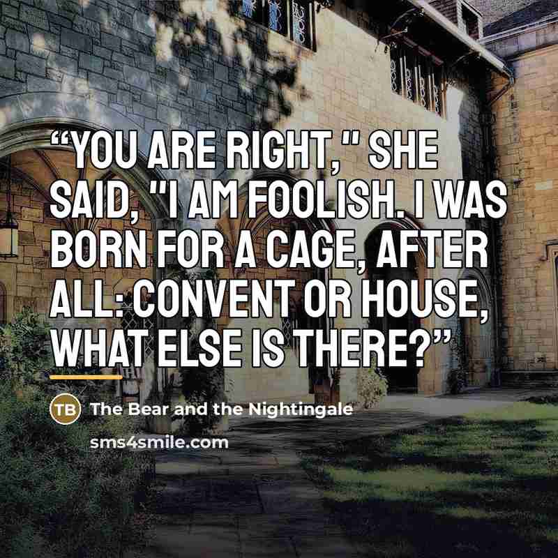 “You are right," she said, "I am foolish. I was born for a cage, after all: convent or house, what else is there?” quote by The Bear and the Nightingale