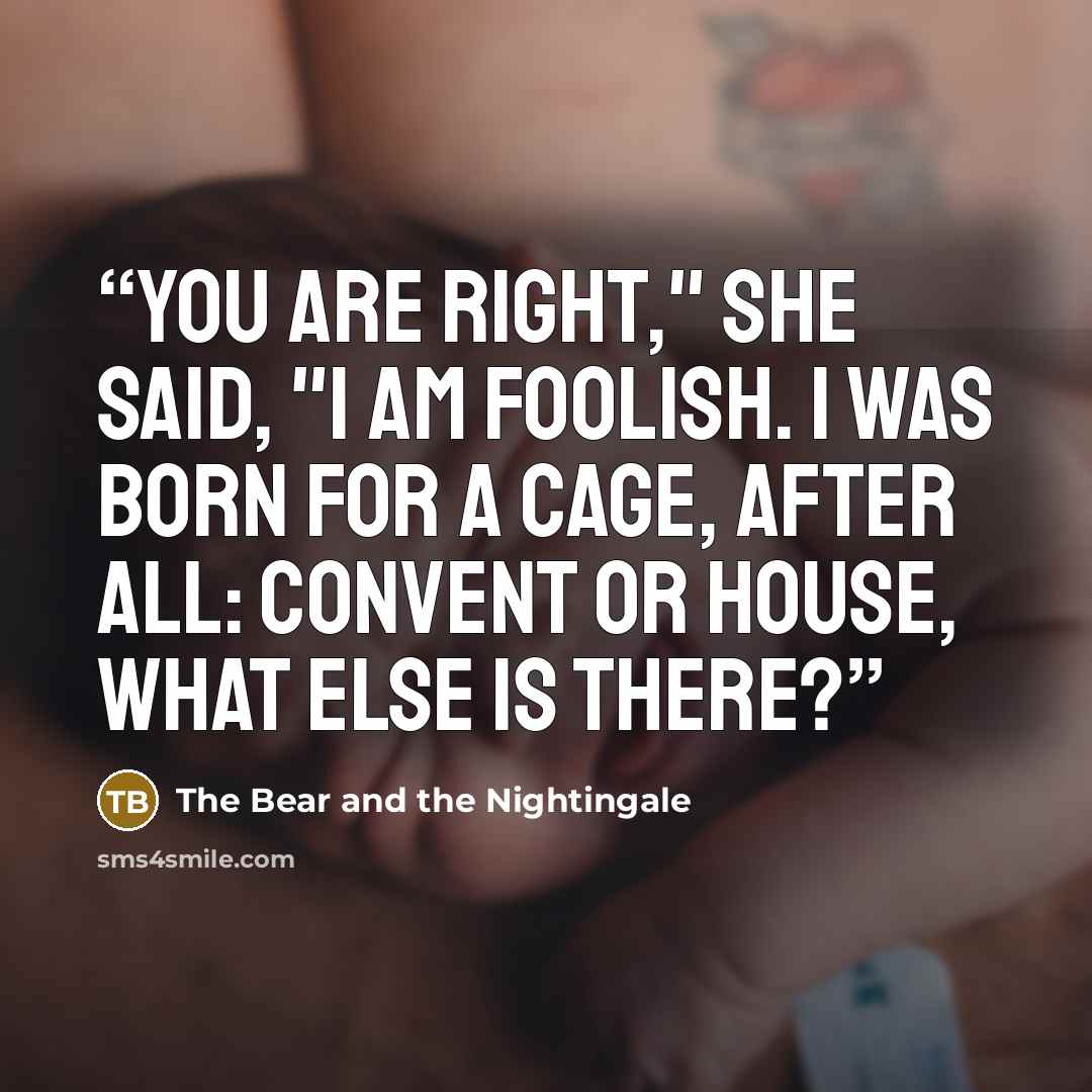 “You are right," she said, "I am foolish. I was born for a cage, after all: convent or house, what else is there?” quote by The Bear and the Nightingale