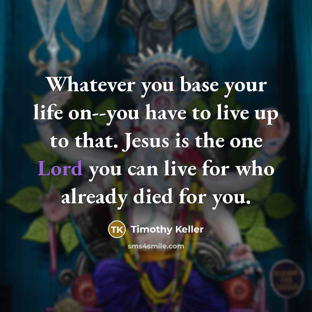 “Whatever you base your life on--you have to live up…” quote by Timothy Keller
