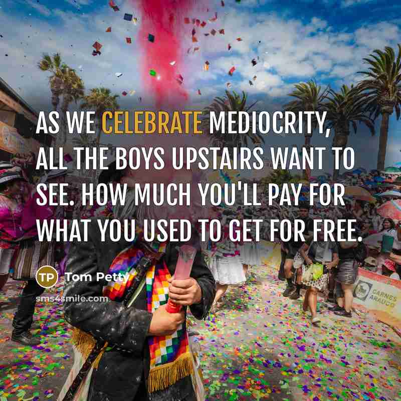 “As we celebrate mediocrity, all the boys upstairs want to…” quote by Tom Petty