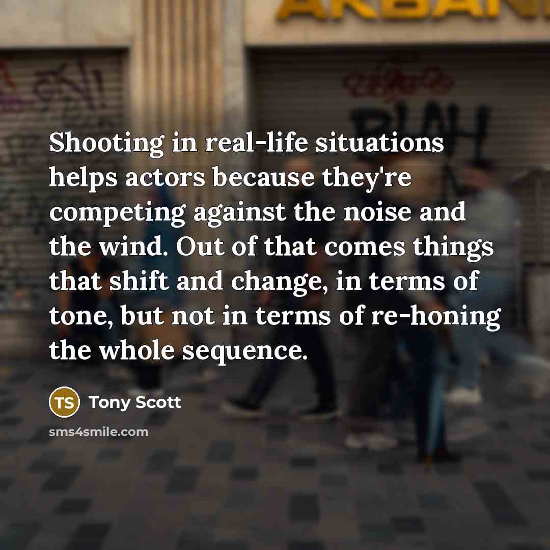 “Shooting in real-life situations helps actors because they're competing against…” quote by Tony Scott