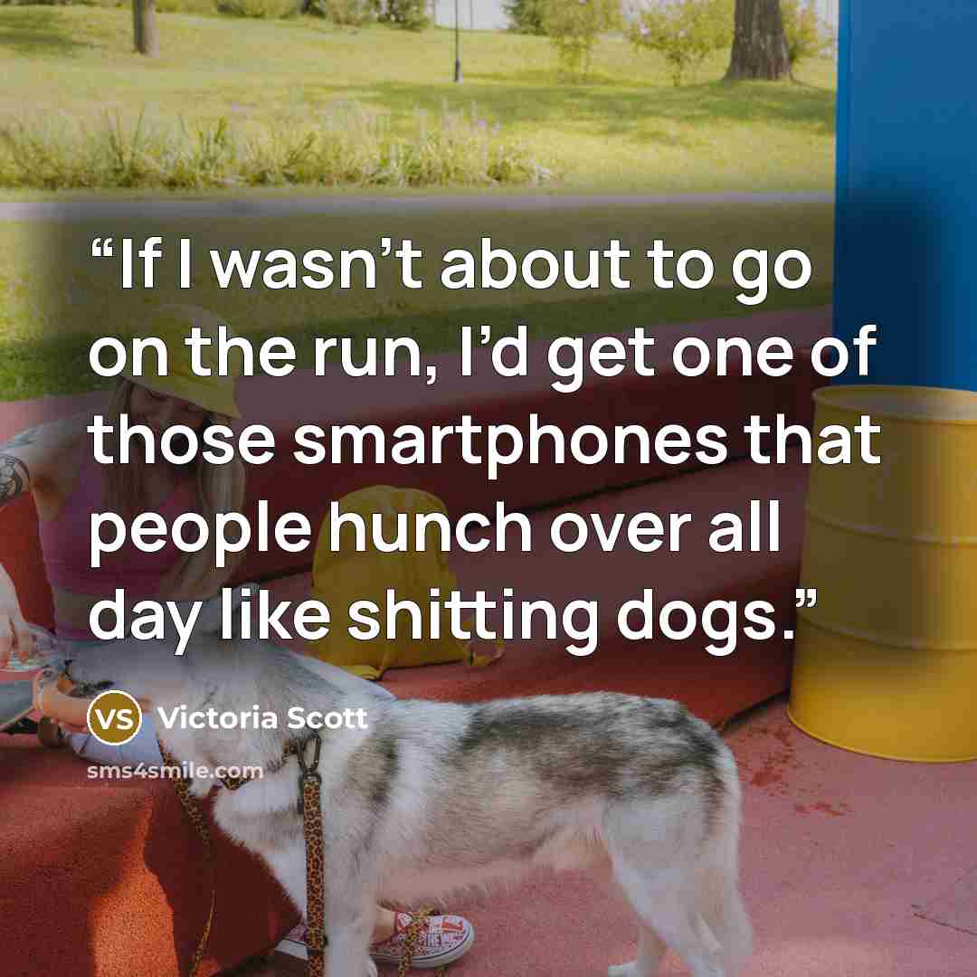 “If I wasn’t about to go on the run, I’d get one of those smartphones that people hunch over all day like shitting dogs.” quote by Victoria Scott
