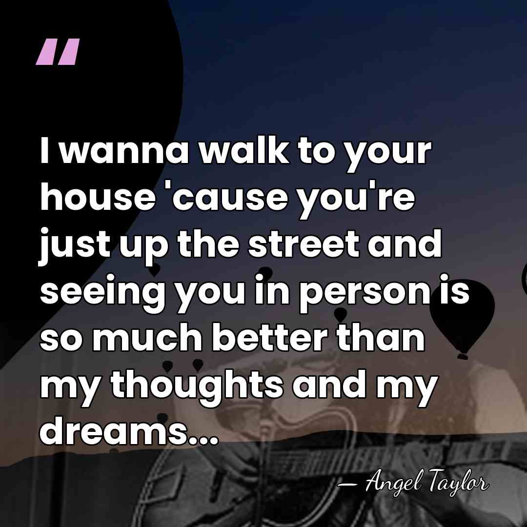 I wanna walk to your house 'cause you're just up the street&hellip; - Angel Taylor