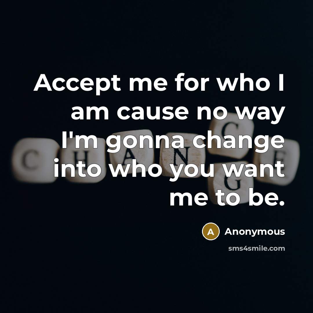 “Accept me for who I am cause no way I'm gonna change into who you want me to be.” quote by Anonymous