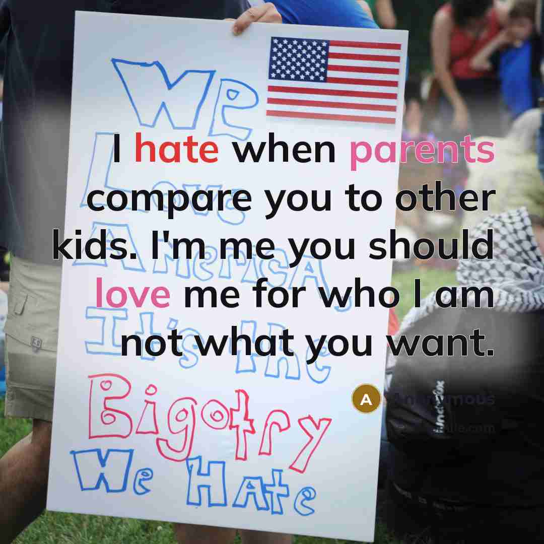 “I hate when parents compare you to other kids. I'm me you should love me for who I am not what you want.” quote by Anonymous