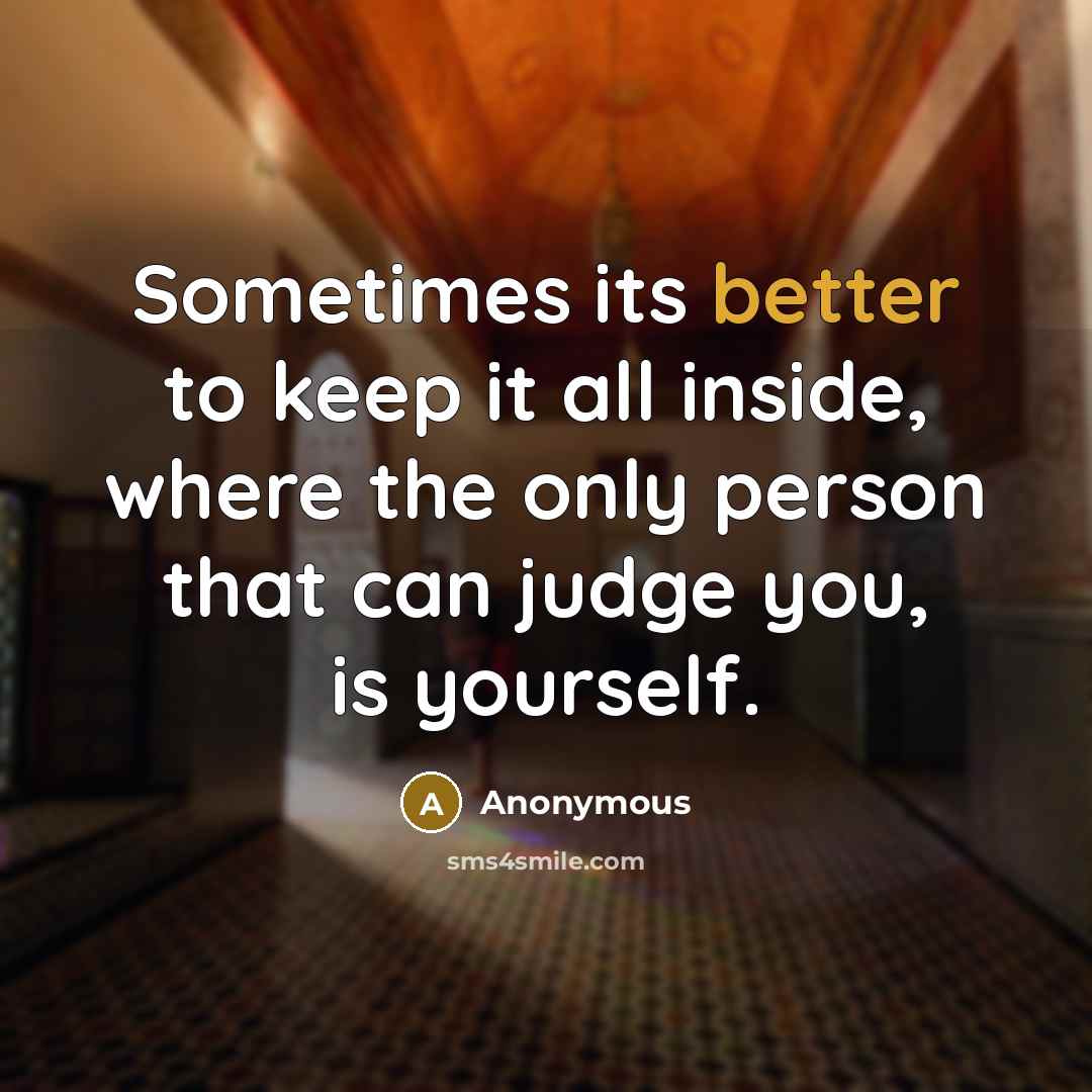 “Sometimes its better to keep it all inside, where the only person that can judge you, is yourself.” quote by Anonymous