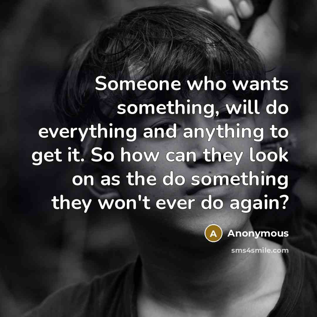 “Someone who wants something, will do everything and anything to get it. So how can they look on as the do something they won't ever do again?” quote by Anonymous