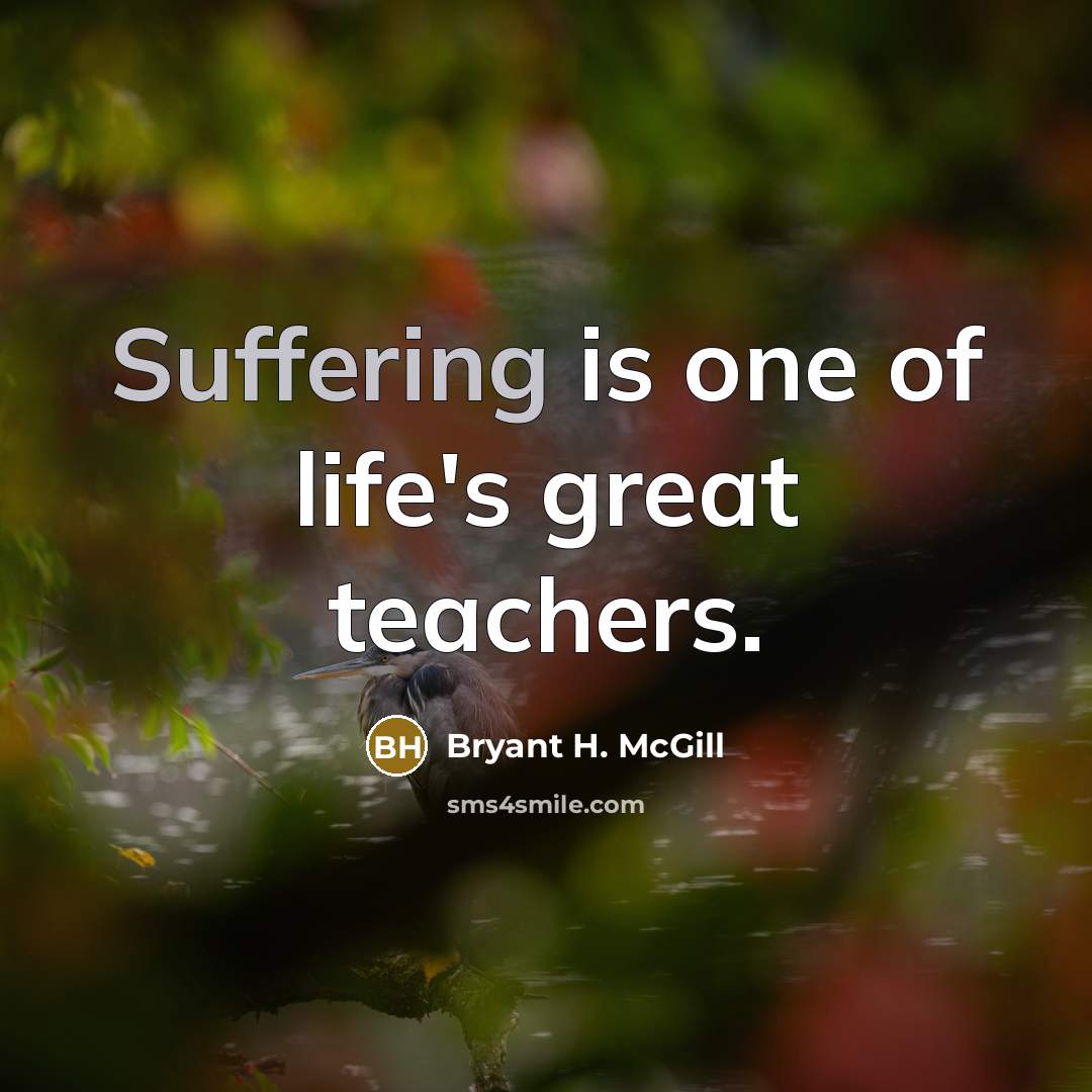 “Suffering is one of life's great teachers.…” quote by Bryant H. McGill