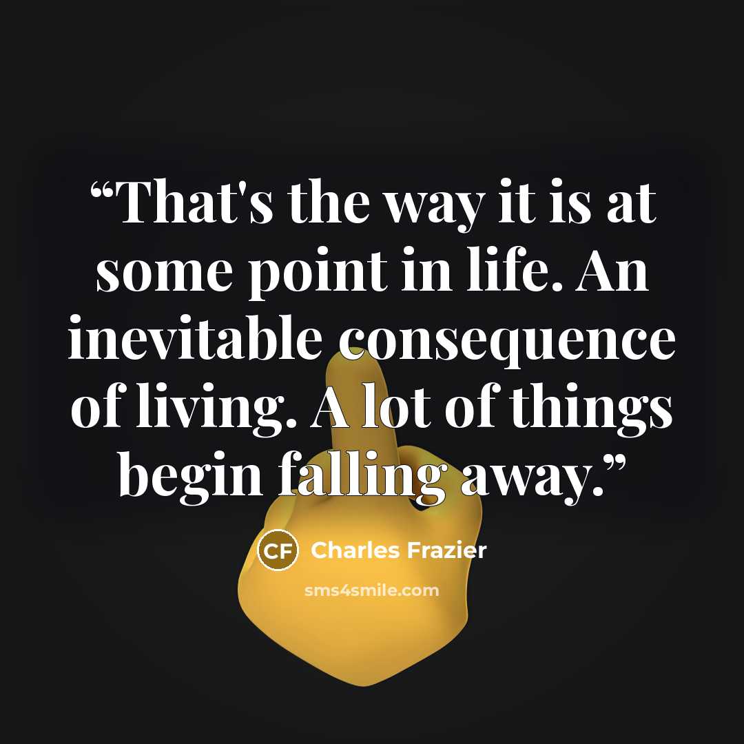 “That's the way it is at some point in life. An inevitable consequence of living. A lot of things begin falling away.” quote by Charles Frazier