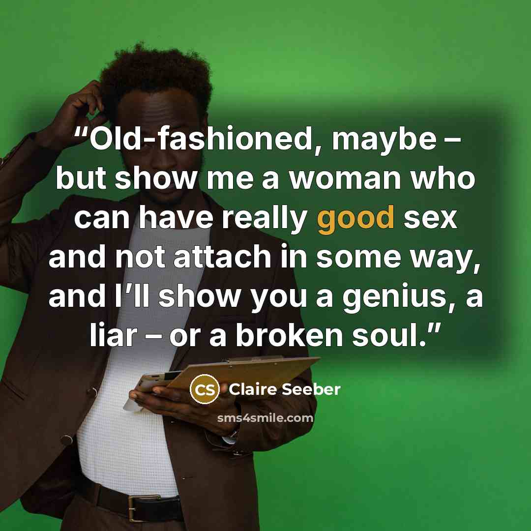 “Old-fashioned, maybe – but show me a woman who can have really good sex and not attach in some way, and I’ll show you a genius, a liar – or a broken soul.” quote by Claire Seeber