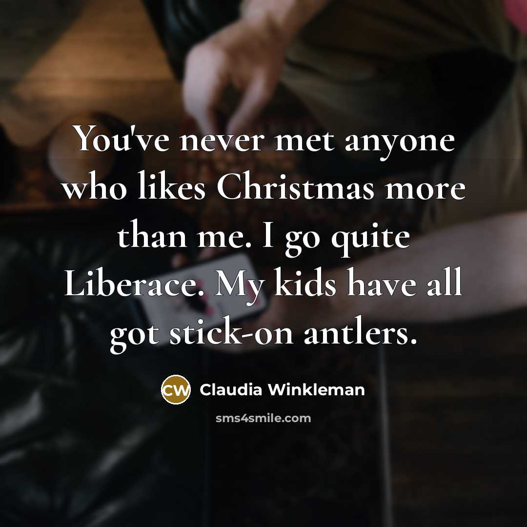 “You've never met anyone who likes Christmas more than me. I go quite Liberace. My kids have all got stick-on antlers.” quote by Claudia Winkleman