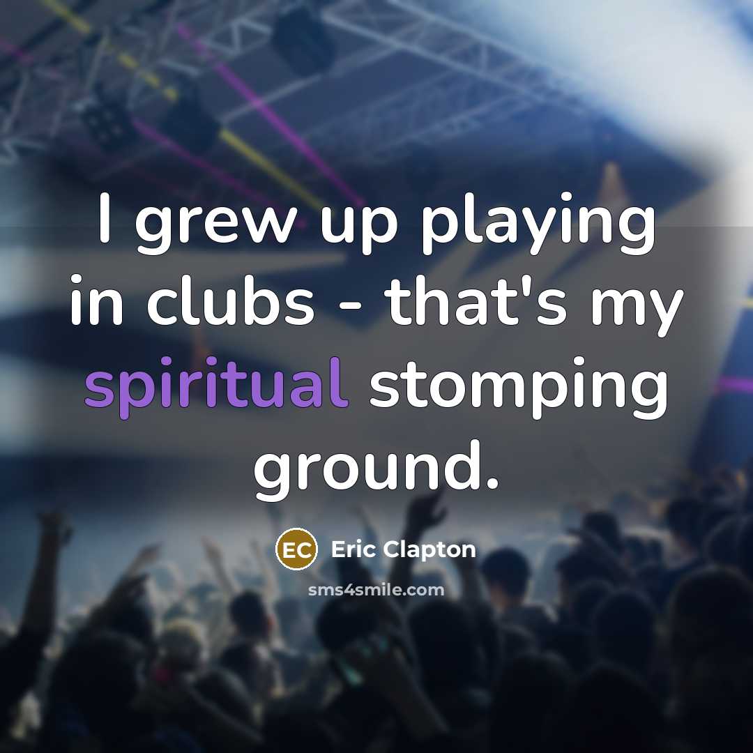 “I grew up playing in clubs - that's my spiritual…” quote by Eric Clapton