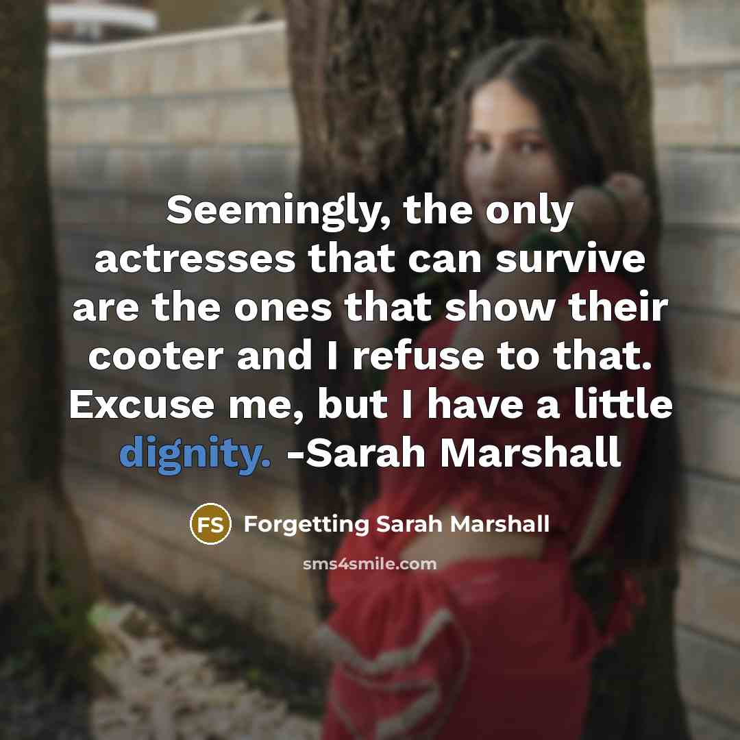“Seemingly, the only actresses that can survive are the ones that show their cooter and I refuse to that. Excuse me, but I have a little dignity. -Sarah Marshall” quote by Forgetting Sarah Marshall