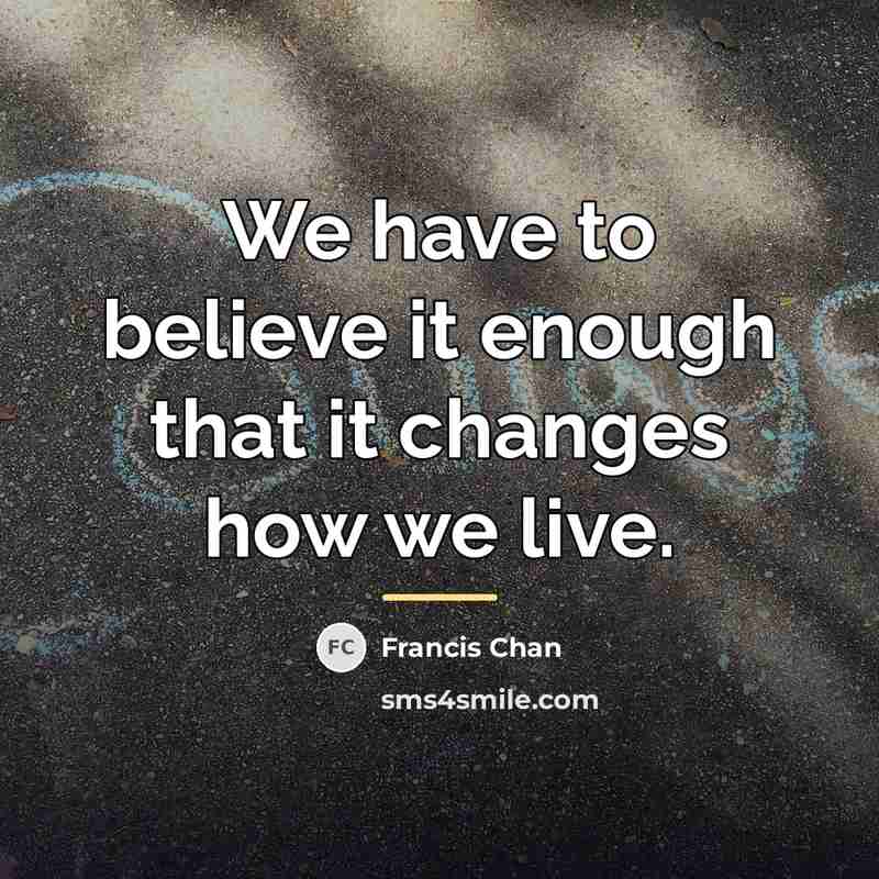 “We have to believe it enough that it changes how…” quote by Francis Chan