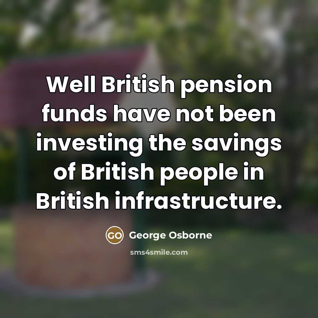 “Well British pension funds have not been investing the savings…” quote by George Osborne