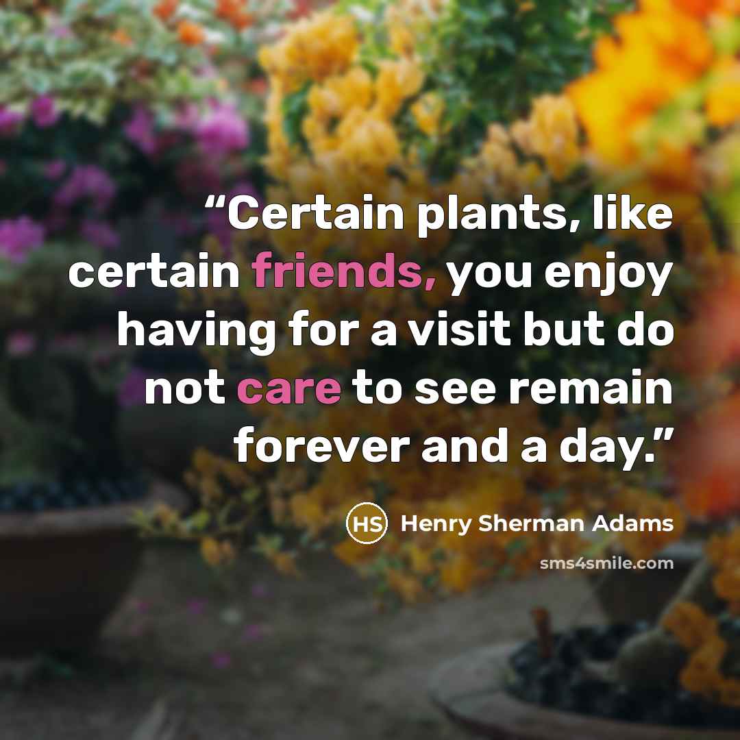 “Certain plants, like certain friends, you enjoy having for a visit but do not care to see remain forever and a day.” quote by Henry Sherman Adams
