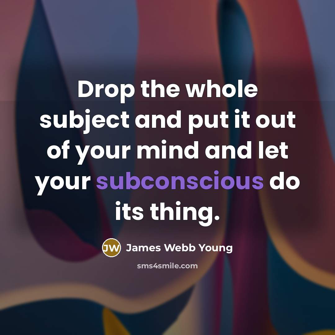 “Drop the whole subject and put it out of your…” quote by James Webb Young