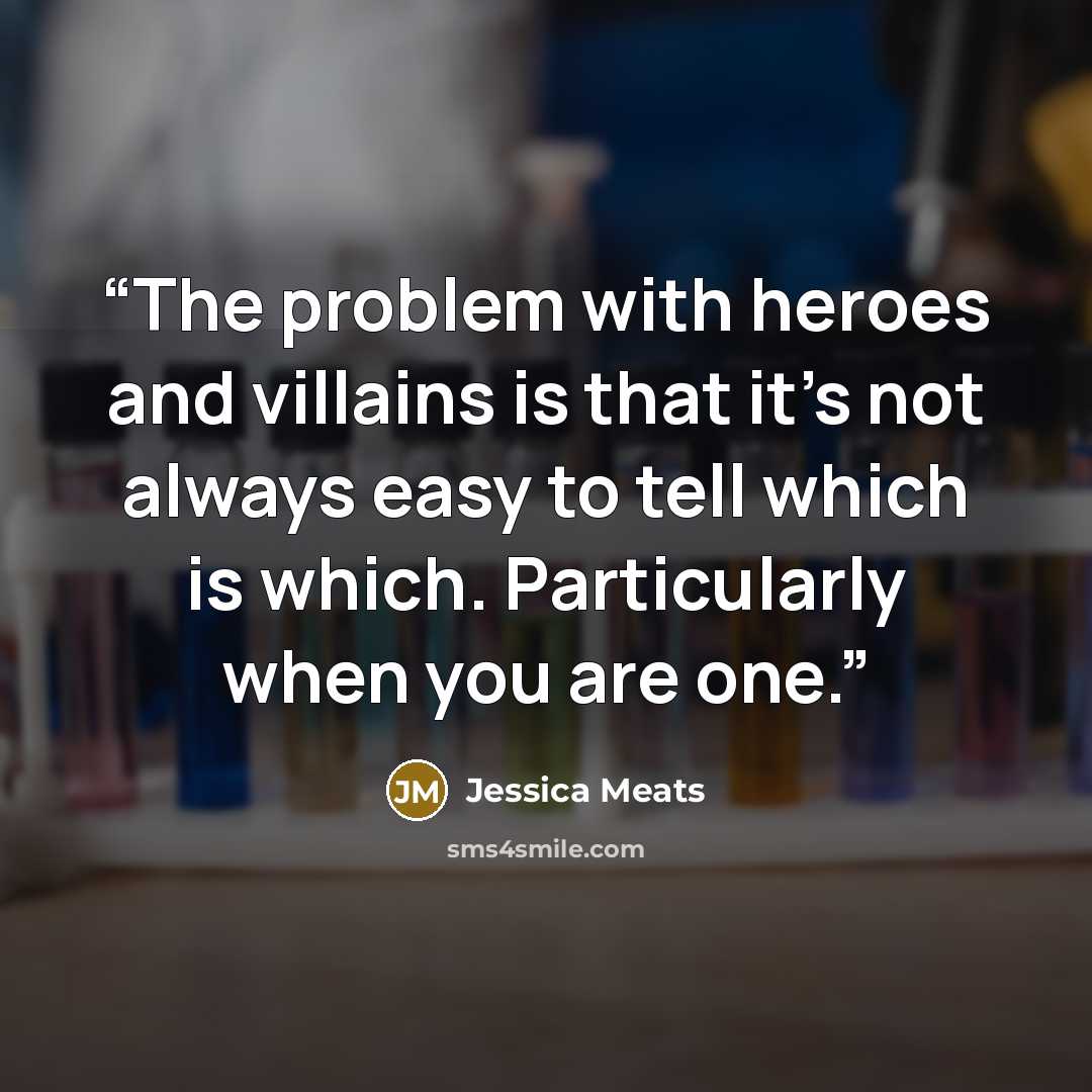 “The problem with heroes and villains is that it’s not always easy to tell which is which. Particularly when you are one.” quote by Jessica Meats