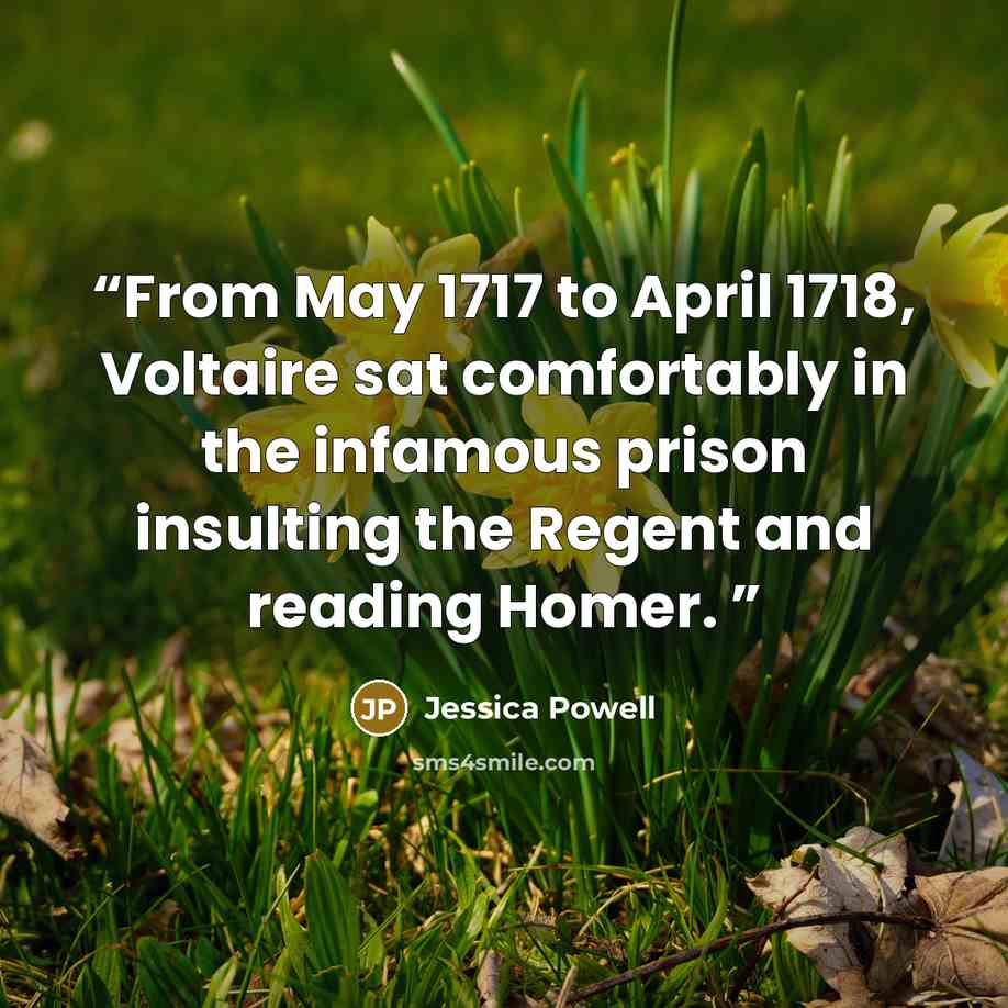 “From May 1717 to April 1718, Voltaire sat comfortably in the infamous prison insulting the Regent and reading Homer.” quote by Jessica Powell