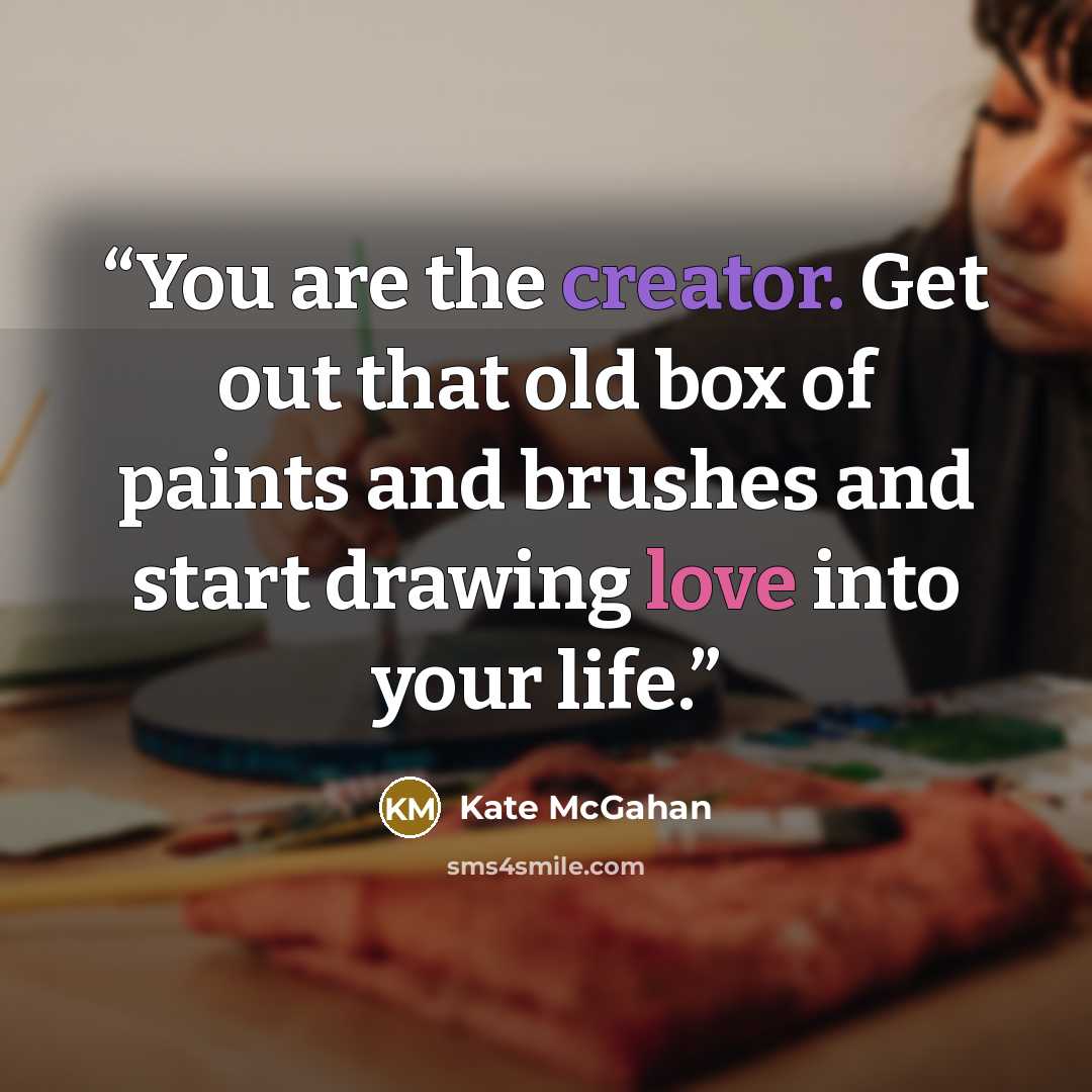 “You are the creator. Get out that old box of paints and brushes and start drawing love into your life.” quote by Kate McGahan