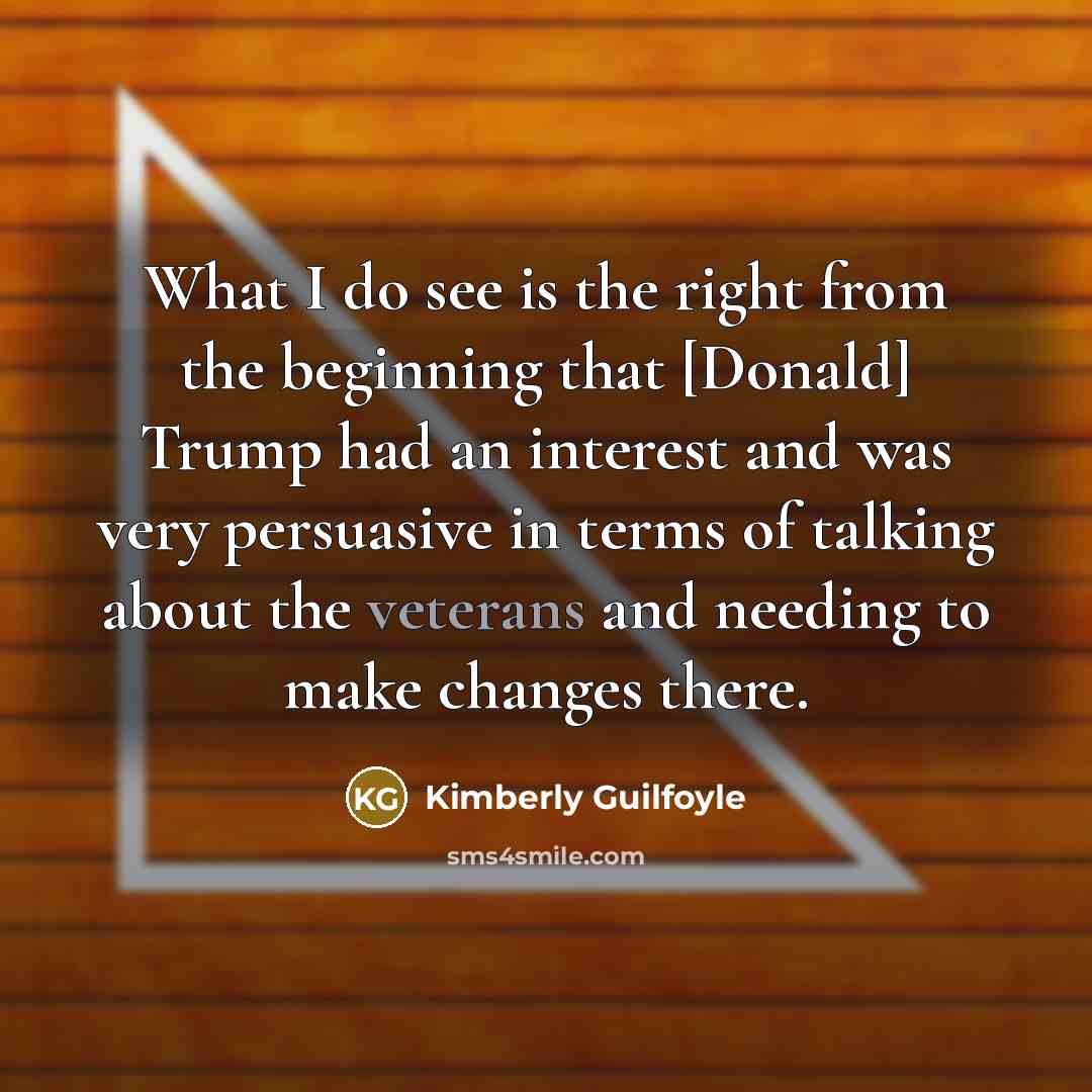 “What I do see is the right from the beginning that [Donald] Trump had an interest and was very persuasive in terms of talking about the veterans and needing to make changes there.” quote by Kimberly Guilfoyle