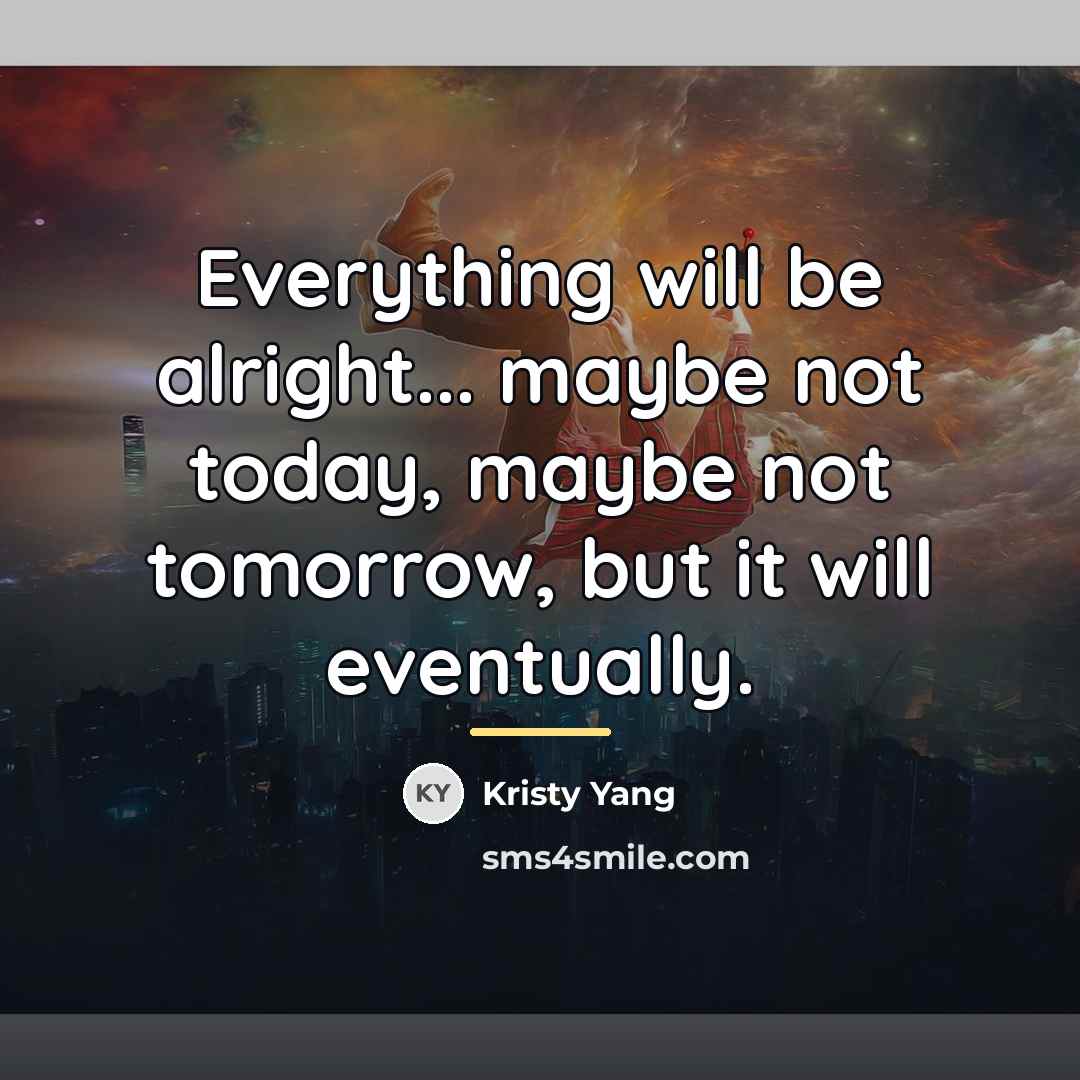 “Everything will be alright... maybe not today, maybe not tomorrow,…” quote by Kristy Yang