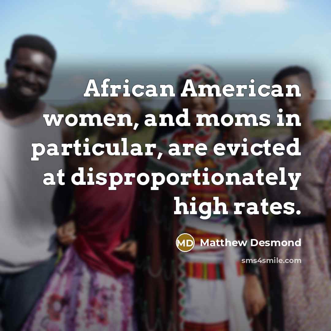 “African American women, and moms in particular, are evicted at…” quote by Matthew Desmond