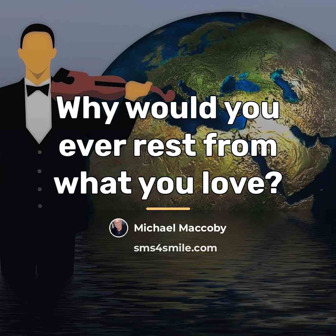 “Why would you ever rest from what you love?…” quote by Michael Maccoby