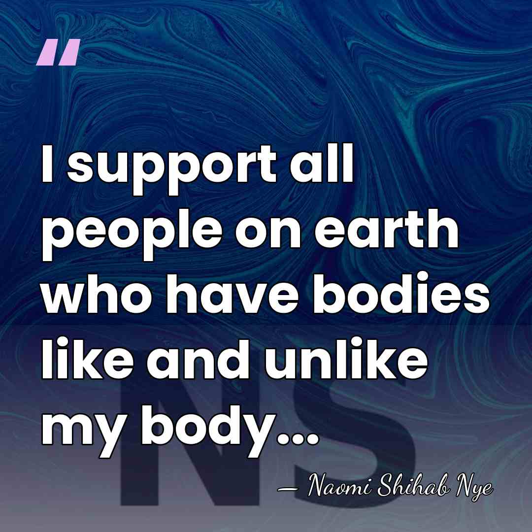 I support all people on earth who have bodies like and unlike&hellip; - Naomi Shihab Nye