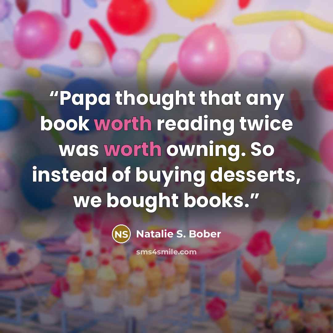 “Papa thought that any book worth reading twice was worth owning. So instead of buying desserts, we bought books.” quote by Natalie S. Bober