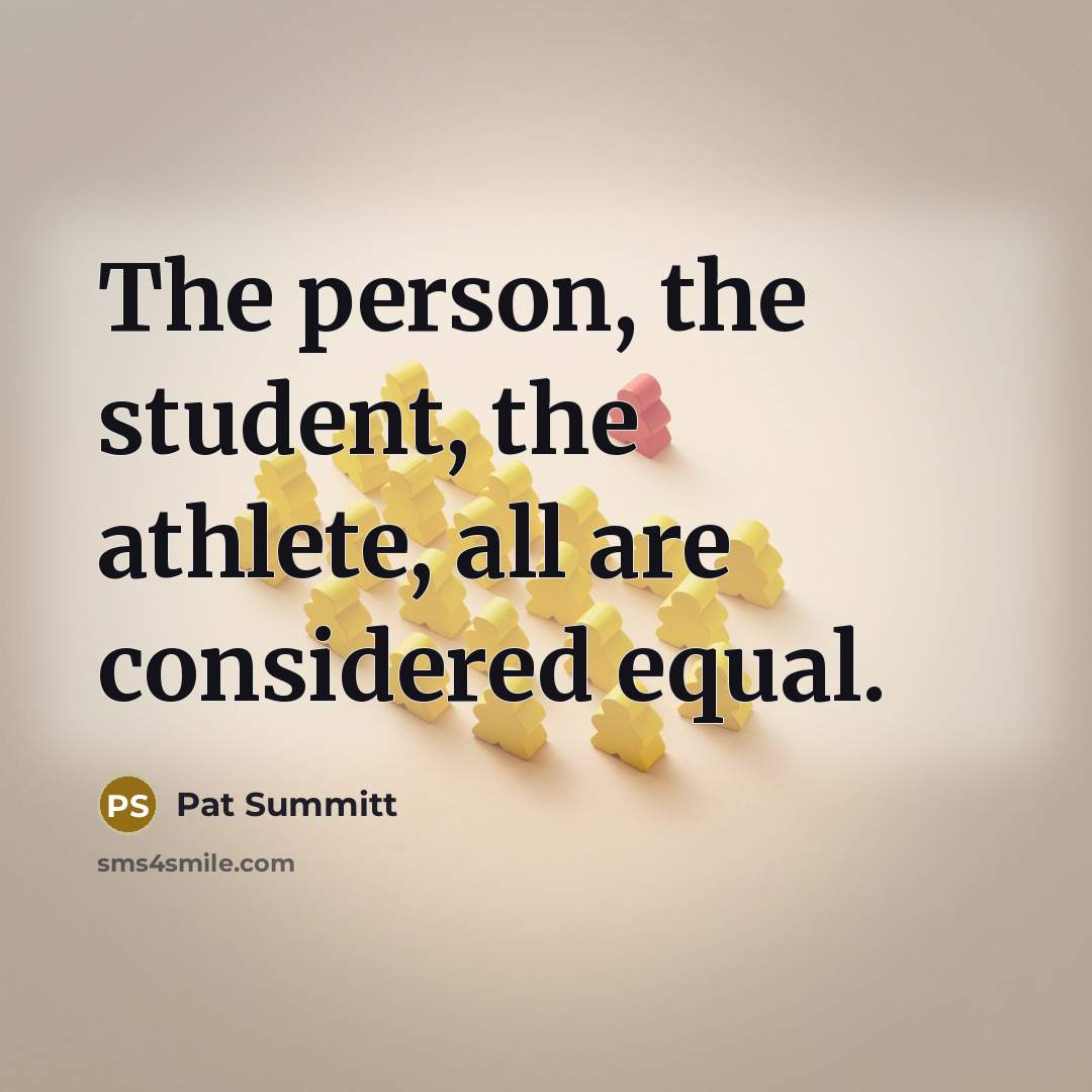 “The person, the student, the athlete, all are considered equal.…” quote by Pat Summitt